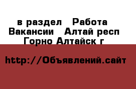  в раздел : Работа » Вакансии . Алтай респ.,Горно-Алтайск г.